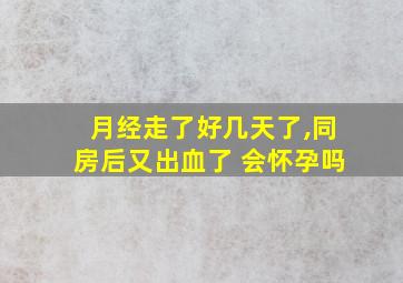 月经走了好几天了,同房后又出血了 会怀孕吗